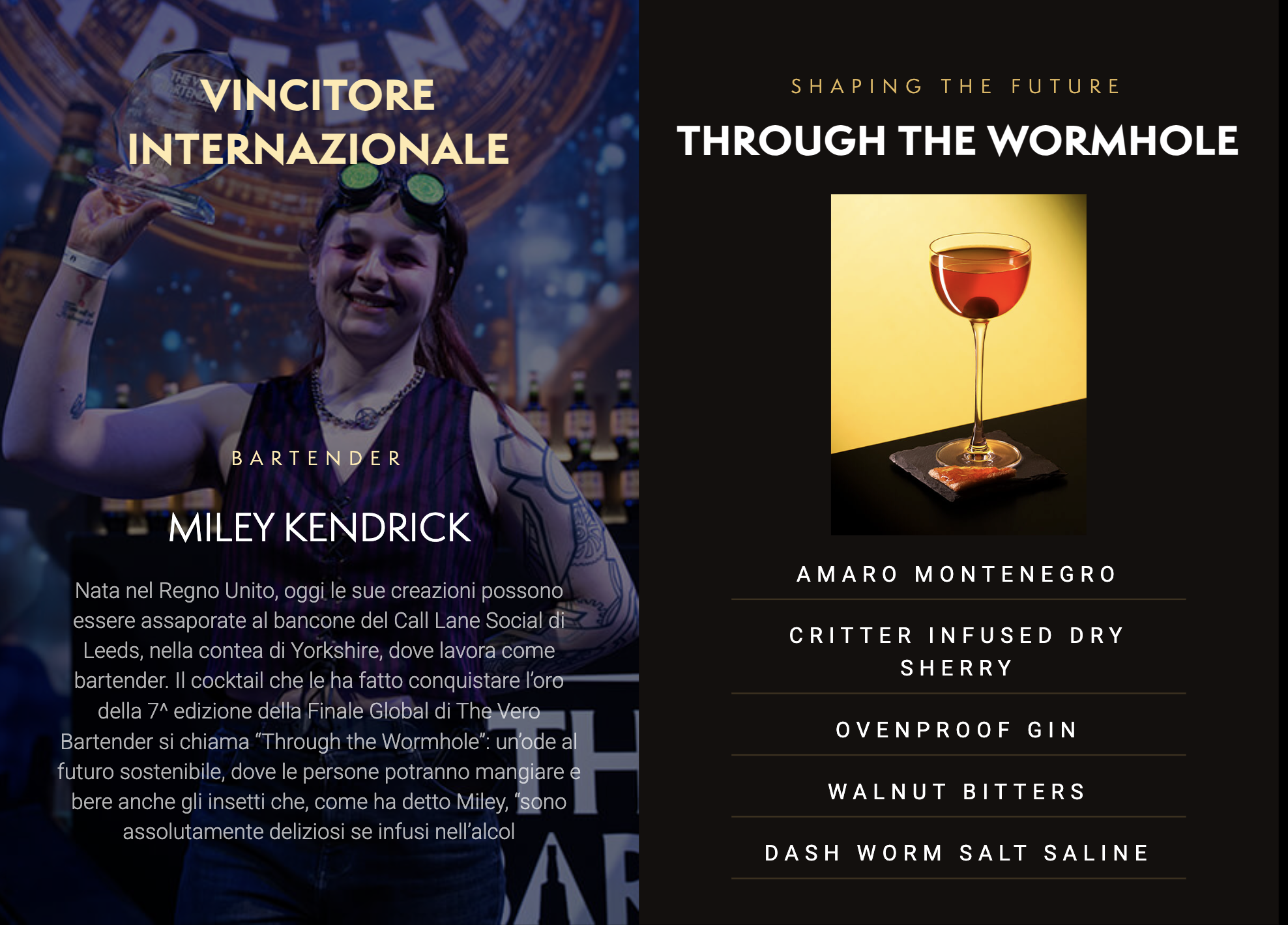 Image describing the international winner: BARTENDER MILEY KENDRICK, born in the UK. Today her creations can be enjoyed at Call Lane Social in Leeds, Yorkshire. The cocktail that won her gold in the 7th edition of The Vero Bartender Global Final is called 'Through the Wormhole': an ode to a sustainable future where people can eat and drink insects, which, as Miley says, 'are absolutely delicious when infused in alcohol.' Includes main ingredient descriptions.